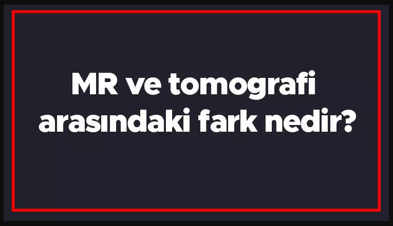 MR ve tomografi arasındaki fark nedir? MR ile tomografi farkı